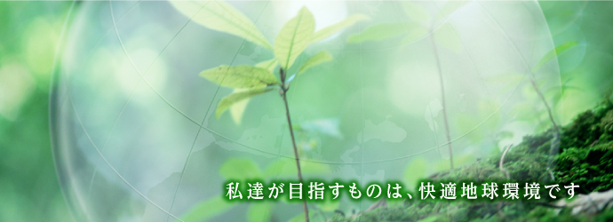 私達が目指すものは、快適地球環境です
